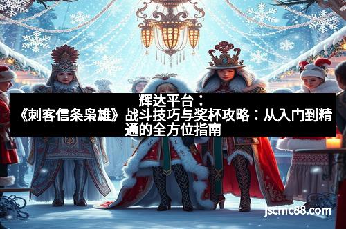 辉达平台：《刺客信条枭雄》战斗技巧与奖杯攻略：从入门到精通的全方位指南