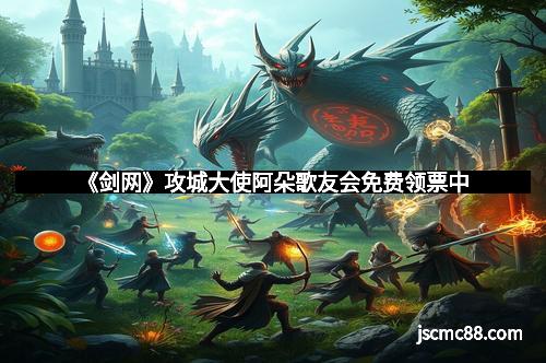 《剑网》攻城大使阿朵歌友会免费领票中