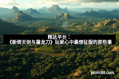 辉达平台：《新倚天剑与屠龙刀》玩家心中最想征服的那些事